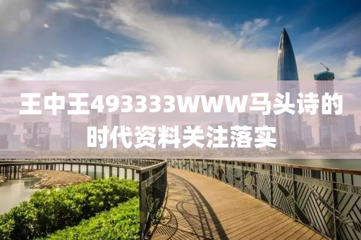 王中王493333WWW馬頭詩的時代資料關(guān)注落實