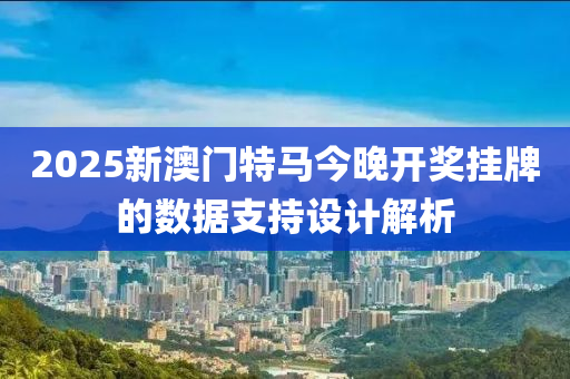 2025新澳門特馬今晚開獎掛牌的數(shù)據(jù)支持設計解析