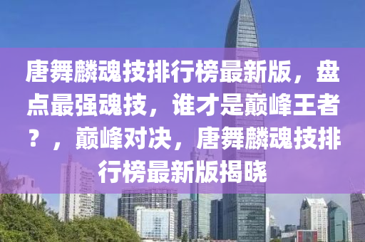 唐舞麟魂技排行榜最新版，盤點最強魂技，誰才是巔峰王者？，巔峰對決，唐舞麟魂技排行榜最新版揭曉