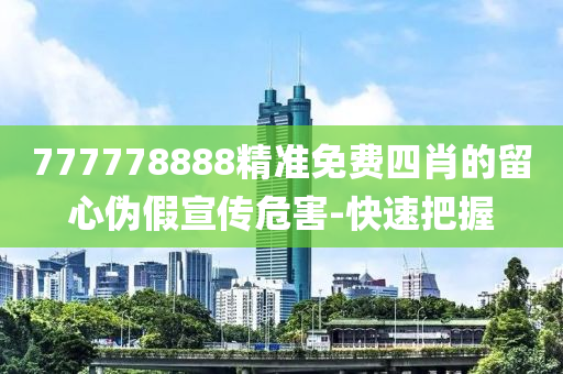 777778888精準免費四肖的留心偽假宣傳危害-快速把握