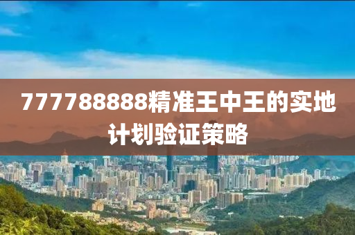 777788888精準(zhǔn)王中王的實(shí)地計(jì)劃驗(yàn)證策略