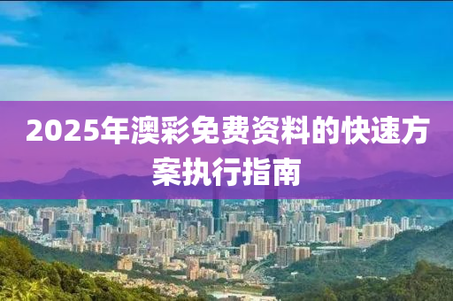 2025年澳彩免費(fèi)資料的快速方案執(zhí)行指南