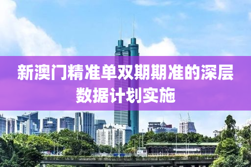 新澳門精準單雙期期準的深層數據計劃實施