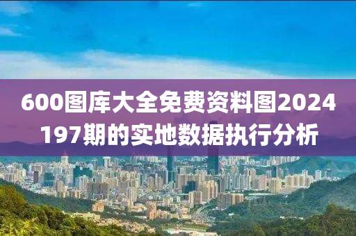 600圖庫大全免費(fèi)資料圖2024197期的實(shí)地?cái)?shù)據(jù)執(zhí)行分析