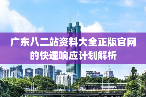 廣東八二站資料大全正版官網(wǎng)的快速響應(yīng)計(jì)劃解析