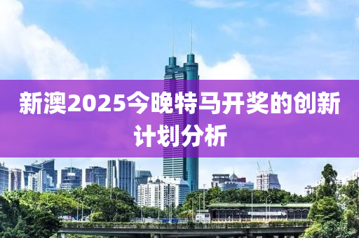 新澳2025今晚特馬開獎(jiǎng)的創(chuàng)新計(jì)劃分析