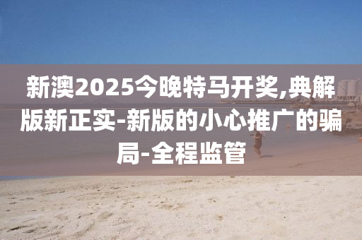 新澳2025今晚特馬開獎,典解版新正實-新版的小心推廣的騙局-全程監(jiān)管