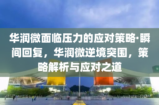 華潤微面臨壓力的應對策略·瞬間回復，華潤微逆境突圍，策略解析與應對之道