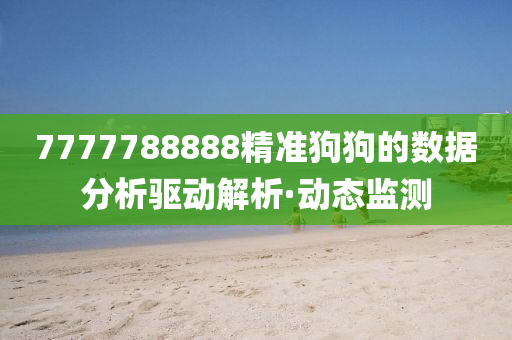 7777788888精準(zhǔn)狗狗的數(shù)據(jù)分析驅(qū)動(dòng)解析·動(dòng)態(tài)監(jiān)測(cè)