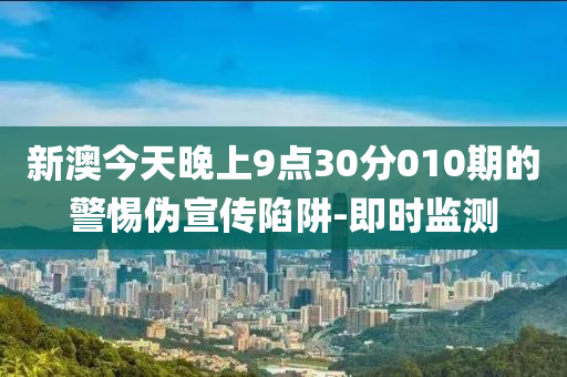 新澳今天晚上9點(diǎn)30分010期的警惕偽宣傳陷阱-即時(shí)監(jiān)測(cè)