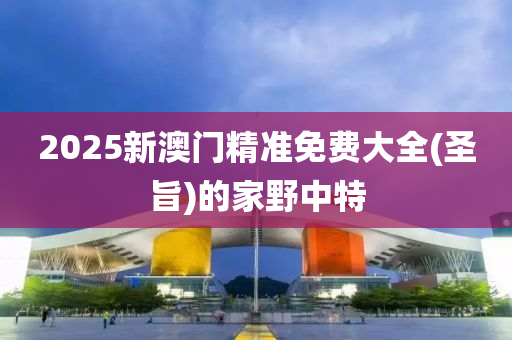 2025新澳門(mén)精準(zhǔn)免費(fèi)大全(圣旨)的家野中特