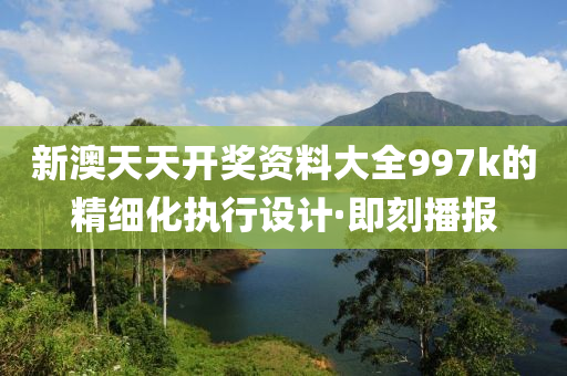 新澳天天開獎資料大全997k的精細化執(zhí)行設計·即刻播報