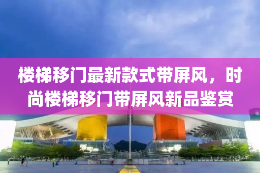 樓梯移門最新款式帶屏風，時尚樓梯移門帶屏風新品鑒賞