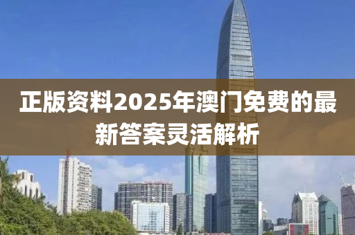 正版資料2025年澳門免費的最新答案靈活解析