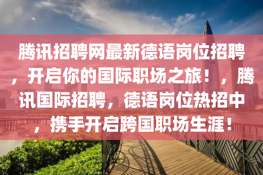 騰訊招聘網(wǎng)最新德語崗位招聘，開啟你的國際職場之旅！，騰訊國際招聘，德語崗位熱招中，攜手開啟跨國職場生涯！