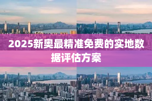 2025新奧最精準免費的實地數(shù)據(jù)評估方案