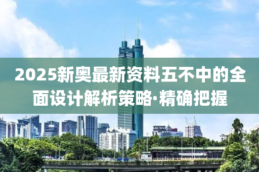 2025新奧最新資料五不中的全面設(shè)計(jì)解析策略·精確把握