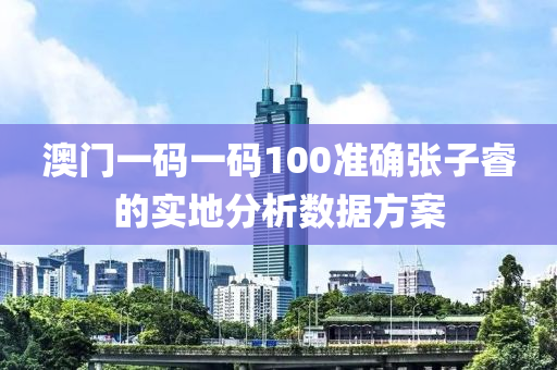 澳門一碼一碼100準(zhǔn)確張子睿的實(shí)地分析數(shù)據(jù)方案