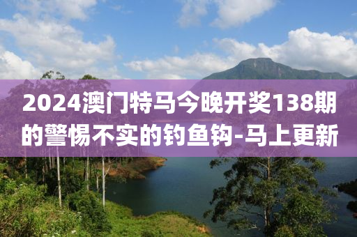 2024澳門特馬今晚開(kāi)獎(jiǎng)138期的警惕不實(shí)的釣魚(yú)鉤-馬上更新