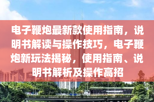 電子鞭炮最新款使用指南，說明書解讀與操作技巧，電子鞭炮新玩法揭秘，使用指南、說明書解析及操作高招