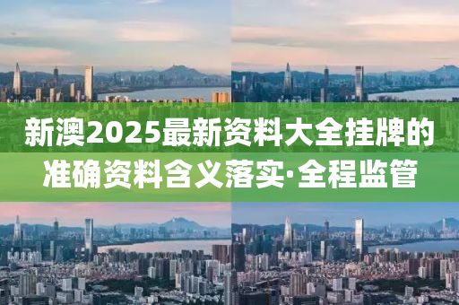 新澳2025最新資料大全掛牌的準(zhǔn)確資料含義落實(shí)·全程監(jiān)管