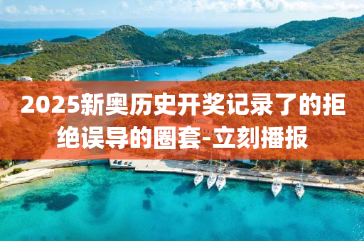 2025新奧歷史開獎記錄了的拒絕誤導的圈套-立刻播報