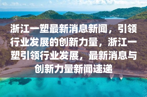 浙江一塑最新消息新聞，引領(lǐng)行業(yè)發(fā)展的創(chuàng)新力量，浙江一塑引領(lǐng)行業(yè)發(fā)展，最新消息與創(chuàng)新力量新聞速遞