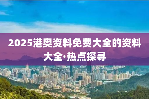 2025港奧資料免費(fèi)大全的資料大全·熱點(diǎn)探尋