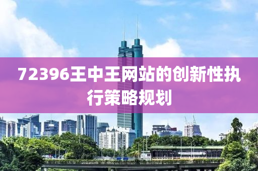 72396王中王網(wǎng)站的創(chuàng)新性執(zhí)行策略規(guī)劃