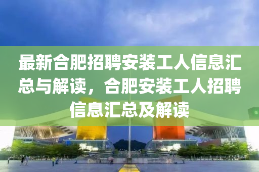 最新合肥招聘安裝工人信息匯總與解讀，合肥安裝工人招聘信息匯總及解讀