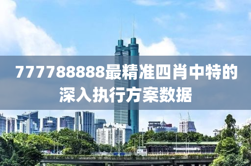 777788888最精準(zhǔn)四肖中特的深入執(zhí)行方案數(shù)據(jù)