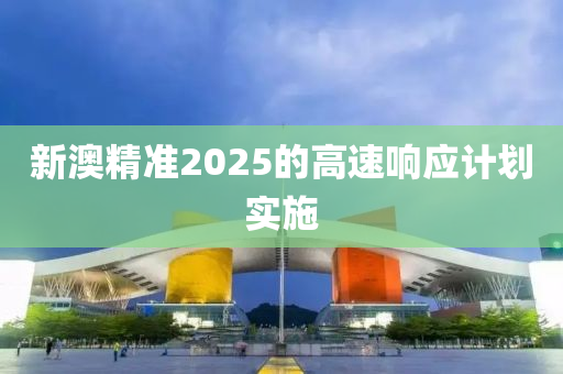 新澳精準2025的高速響應計劃實施