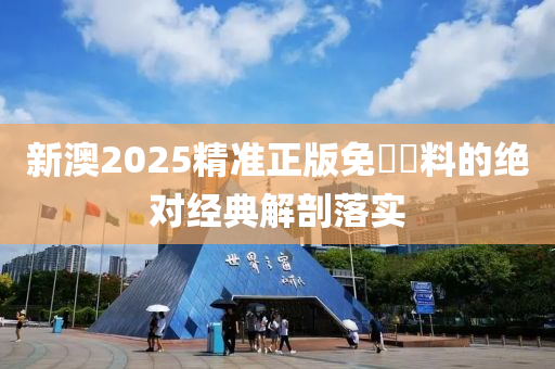 新澳2025精準(zhǔn)正版免費資料的絕對經(jīng)典解剖落實