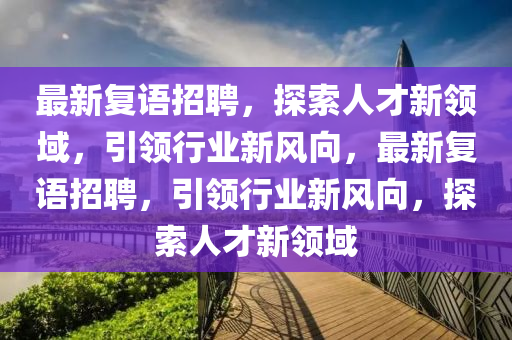 最新復語招聘，探索人才新領(lǐng)域，引領(lǐng)行業(yè)新風向，最新復語招聘，引領(lǐng)行業(yè)新風向，探索人才新領(lǐng)域