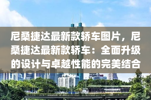 尼桑捷達最新款轎車圖片，尼桑捷達最新款轎車：全面升級的設計與卓越性能的完美結(jié)合