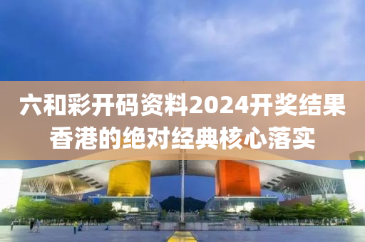 六和彩開碼資料2024開獎結(jié)果香港的絕對經(jīng)典核心落實