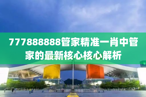 777888888管家精準(zhǔn)一肖中管家的最新核心核心解析