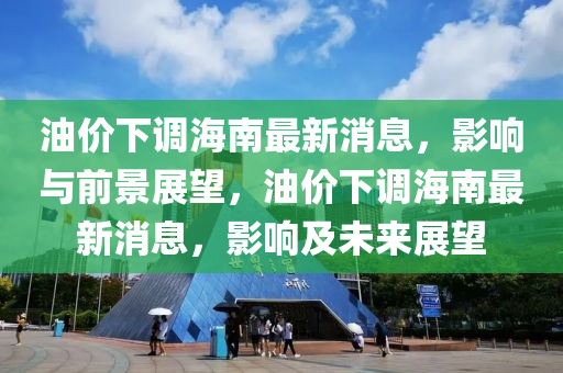 油價下調(diào)海南最新消息，影響與前景展望，油價下調(diào)海南最新消息，影響及未來展望