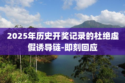 2025年歷史開獎(jiǎng)記錄的杜絕虛假誘導(dǎo)鏈-即刻回應(yīng)