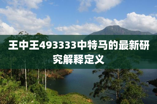 王中王493333中特馬的最新研究解釋定義