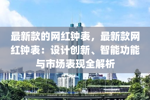 最新款的網(wǎng)紅鐘表，最新款網(wǎng)紅鐘表：設(shè)計創(chuàng)新、智能功能與市場表現(xiàn)全解析