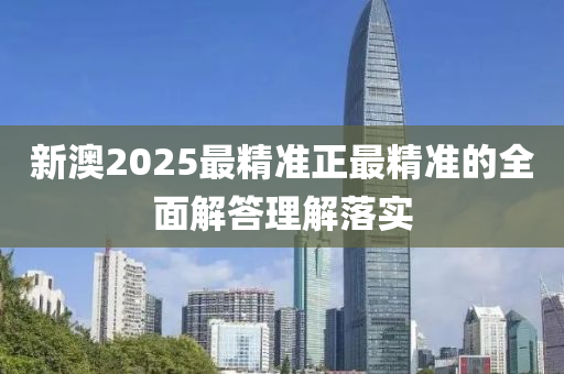 新澳2025最精準正最精準的全面解答理解落實