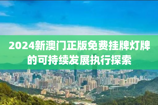 2024新澳門正版免費掛牌燈牌的可持續(xù)發(fā)展執(zhí)行探索