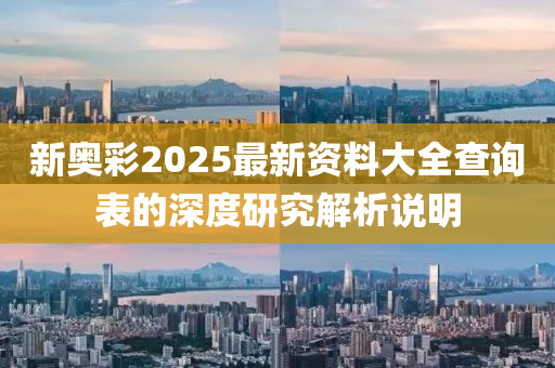 新奧彩2025最新資料大全查詢表的深度研究解析說(shuō)明