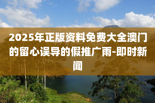 2025年正版資料免費大全澳門的留心誤導(dǎo)的假推廣雨-即時新聞