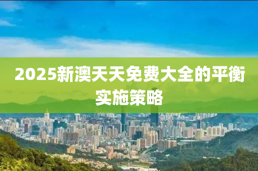 2025新澳天天免費(fèi)大全的平衡實(shí)施策略