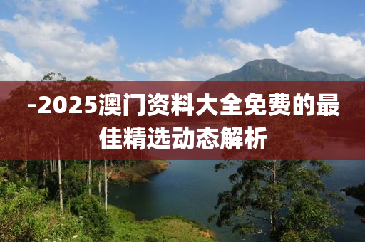 -2025澳門資料大全免費(fèi)的最佳精選動態(tài)解析