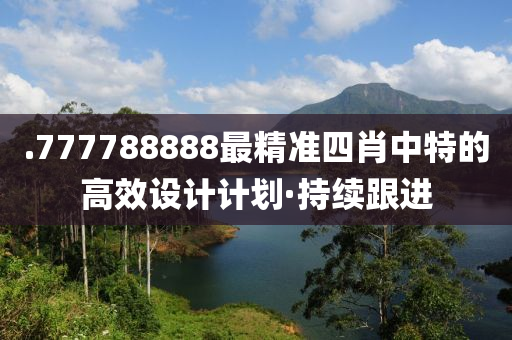 .777788888最精準(zhǔn)四肖中特的高效設(shè)計計劃·持續(xù)跟進(jìn)