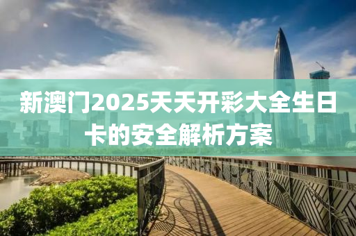 新澳門2025天天開彩大全生日卡的安全解析方案