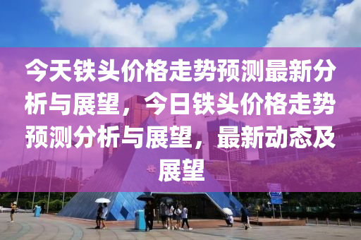 今天鐵頭價格走勢預(yù)測最新分析與展望，今日鐵頭價格走勢預(yù)測分析與展望，最新動態(tài)及展望